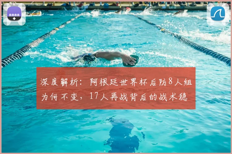 深度解析：阿根廷世界杯后防8人组为何不变，17人再战背后的战术稳定性