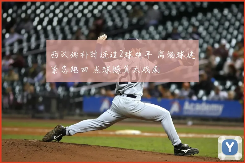 西汉姆补时连追2球绝平 离场球迷紧急跑回 点球憾负太戏剧