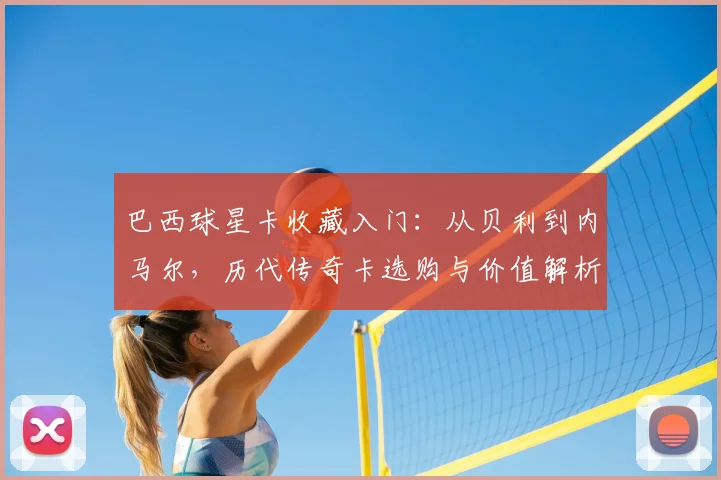 巴西球星卡收藏入门：从贝利到内马尔，历代传奇卡选购与价值解析指南