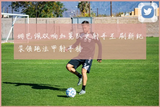 姆巴佩双响加冕队史射手王 刷新纪录领跑法甲射手榜