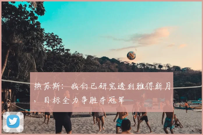 热苏斯:我们已研究透利雅得新月,目标全力争胜夺冠军