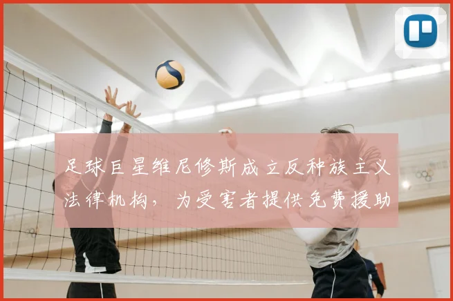足球巨星维尼修斯成立反种族主义法律机构,为受害者提供免费援助与应对策略