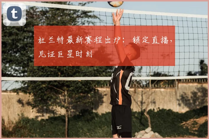 杜兰特最新赛程出炉：锁定直播，见证巨星时刻