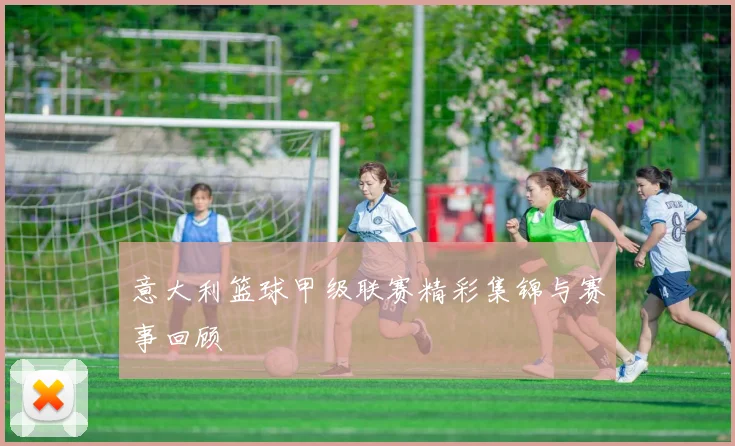 意大利篮球甲级联赛精彩集锦与赛事回顾