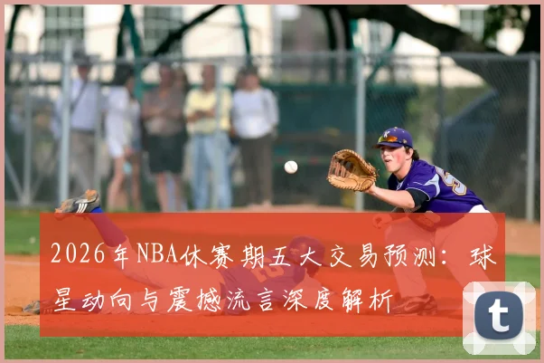 2026年NBA休赛期五大交易预测：球星动向与震撼流言深度解析