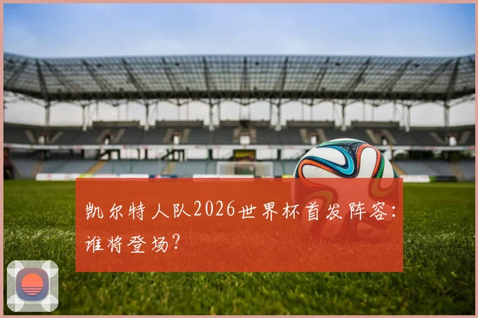 凯尔特人队2026世界杯首发阵容：谁将登场？