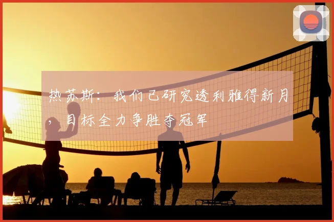 热苏斯：我们已研究透利雅得新月，目标全力争胜夺冠军