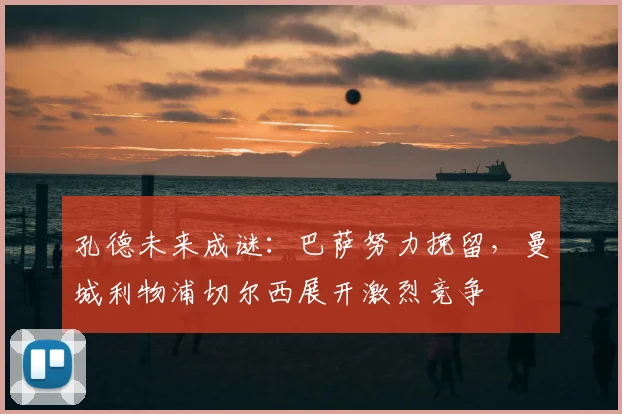 孔德未来成谜：巴萨努力挽留，曼城利物浦切尔西展开激烈竞争
