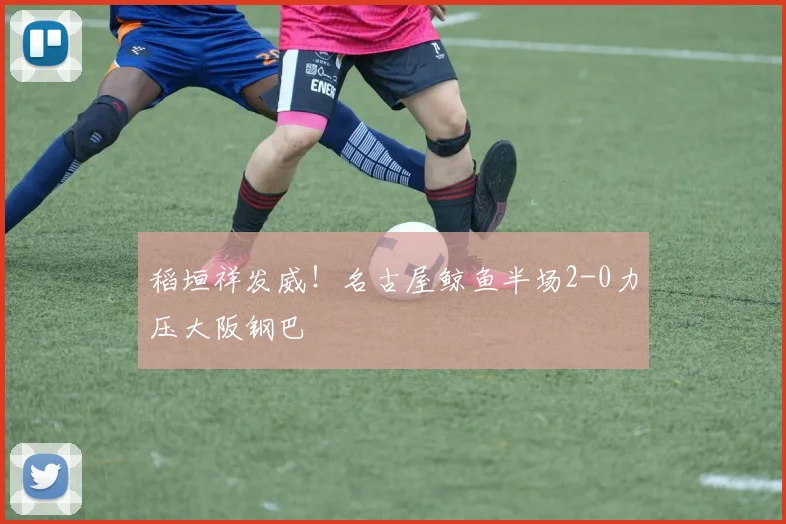稻垣祥发威！名古屋鲸鱼半场2-0力压大阪钢巴