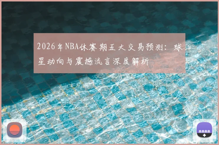 2026年NBA休赛期五大交易预测:球星动向与震撼流言深度解析