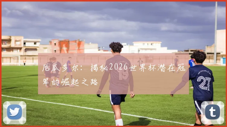 厄瓜多尔：揭秘2026世界杯潜在冠军的崛起之路
