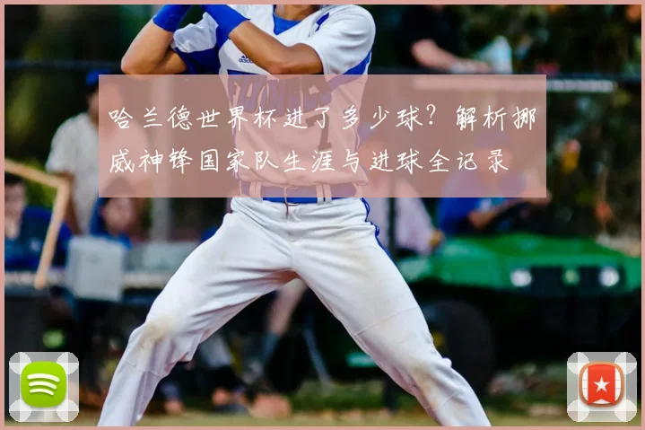 哈兰德世界杯进了多少球？解析挪威神锋国家队生涯与进球全记录