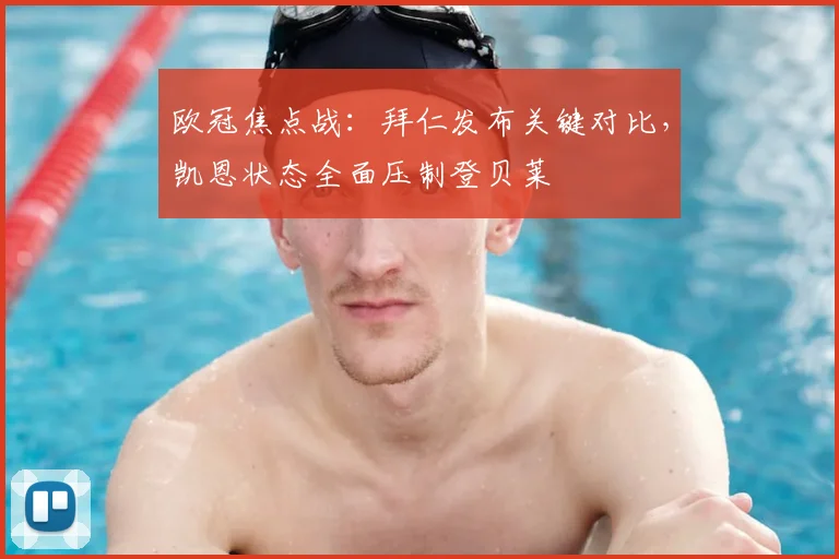 欧冠焦点战：拜仁发布关键对比，凯恩状态全面压制登贝莱