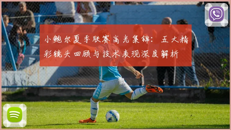 小鲍尔夏季联赛高光集锦:五大精彩镜头回顾与技术表现深度解析