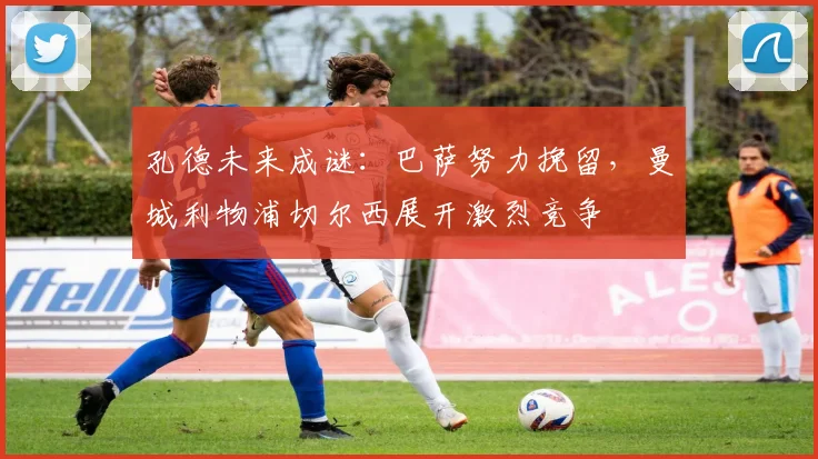 孔德未来成谜：巴萨努力挽留，曼城利物浦切尔西展开激烈竞争