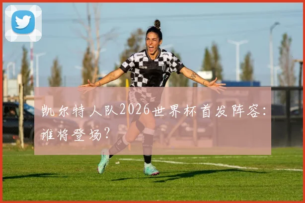 凯尔特人队2026世界杯首发阵容：谁将登场？